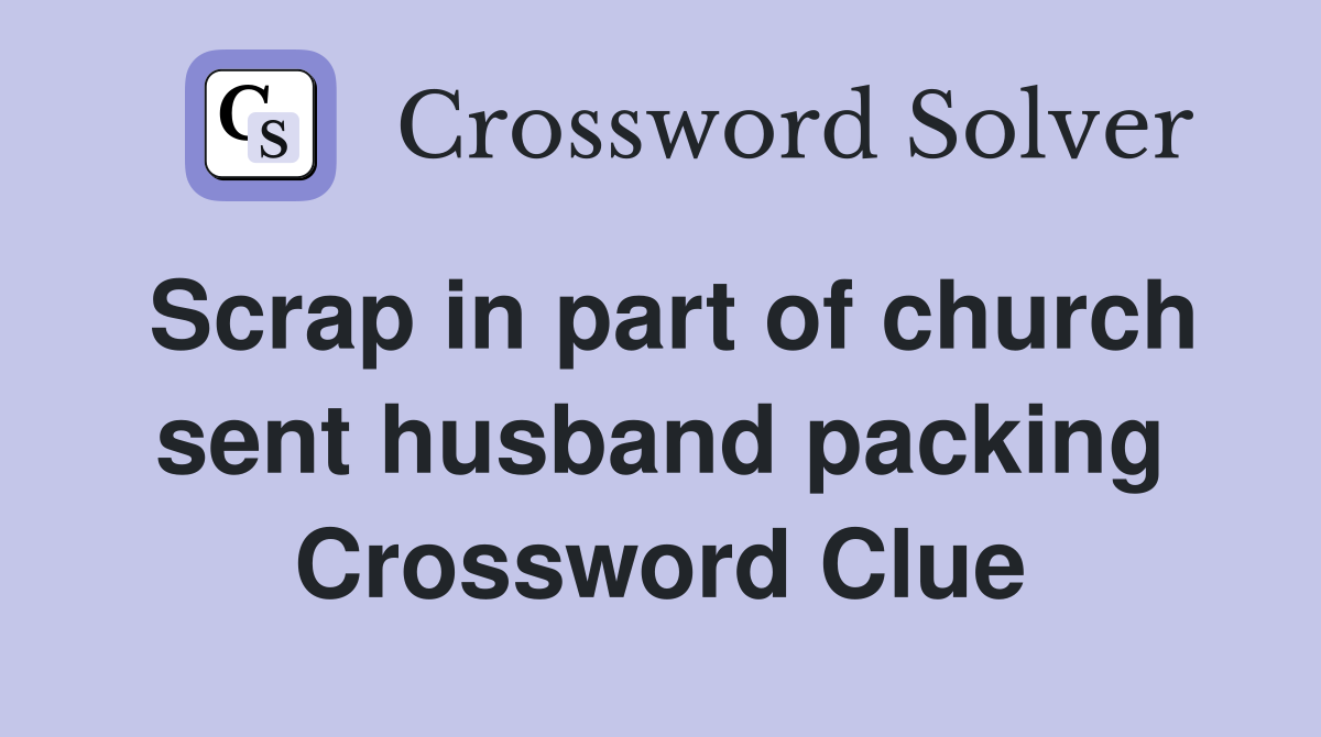 Scrap in part of church sent husband packing Crossword Clue