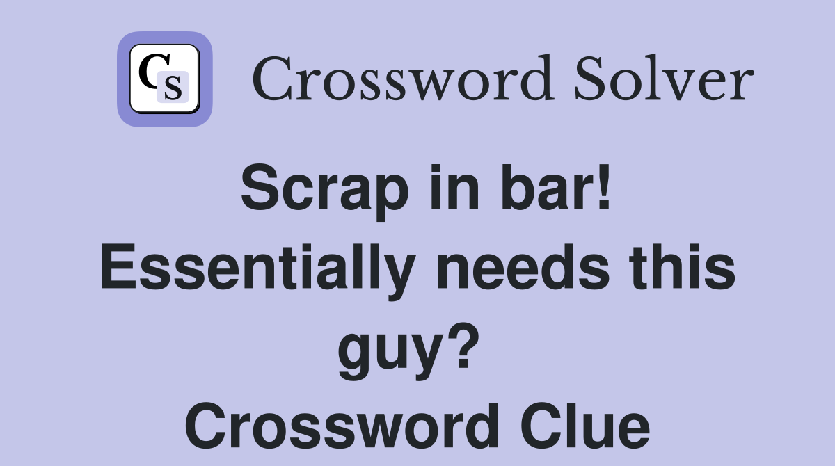 Scrap in bar! Essentially needs this guy?  Crossword Clue