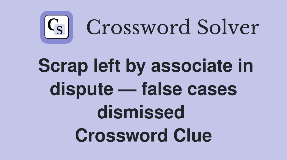 Scrap left by associate in dispute — false cases dismissed  Crossword Clue