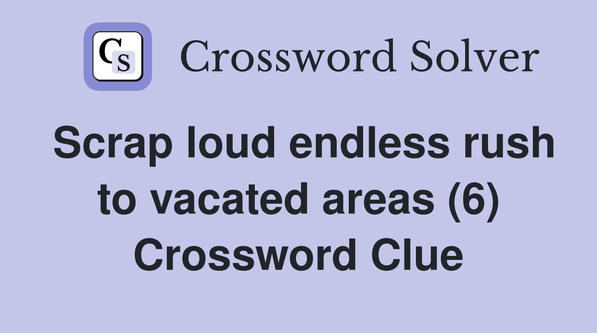 Scrap loud endless rush to vacated areas (6) Crossword Clue