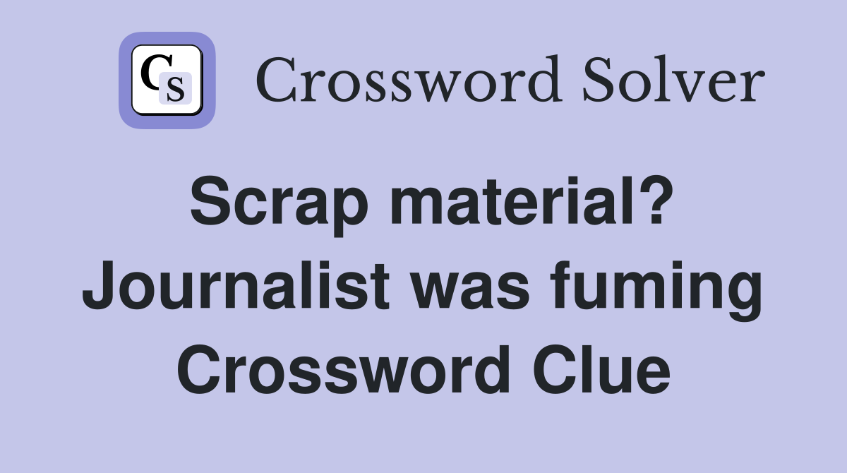 Scrap material? Journalist was fuming Crossword Clue