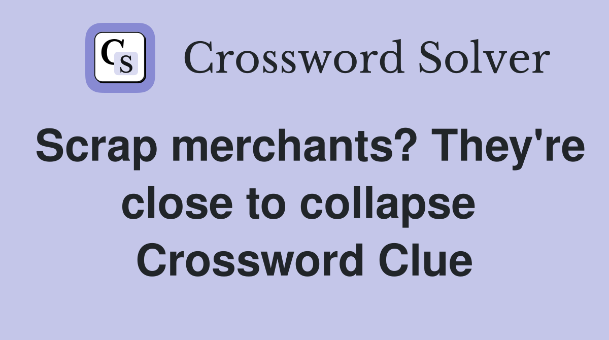 Scrap merchants? They're close to collapse  Crossword Clue