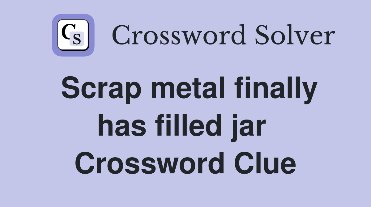 Scrap metal finally has filled jar  Crossword Clue