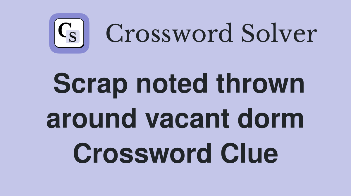 Scrap noted thrown around vacant dorm Crossword Clue