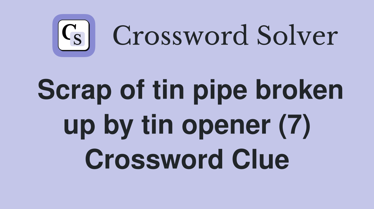Scrap of tin pipe broken up by tin opener (7) Crossword Clue