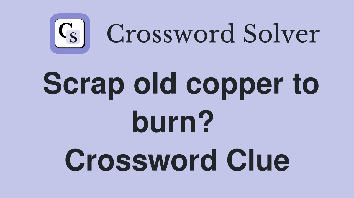 Scrap old copper to burn?  Crossword Clue