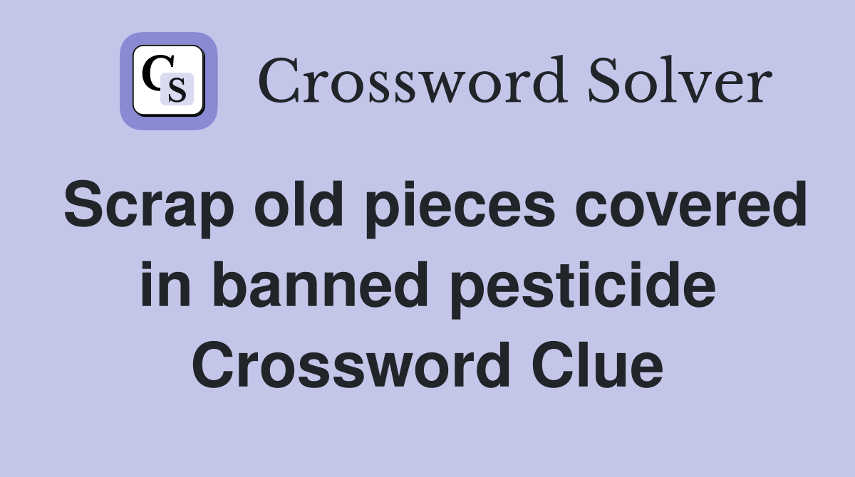 Scrap old pieces covered in banned pesticide Crossword Clue