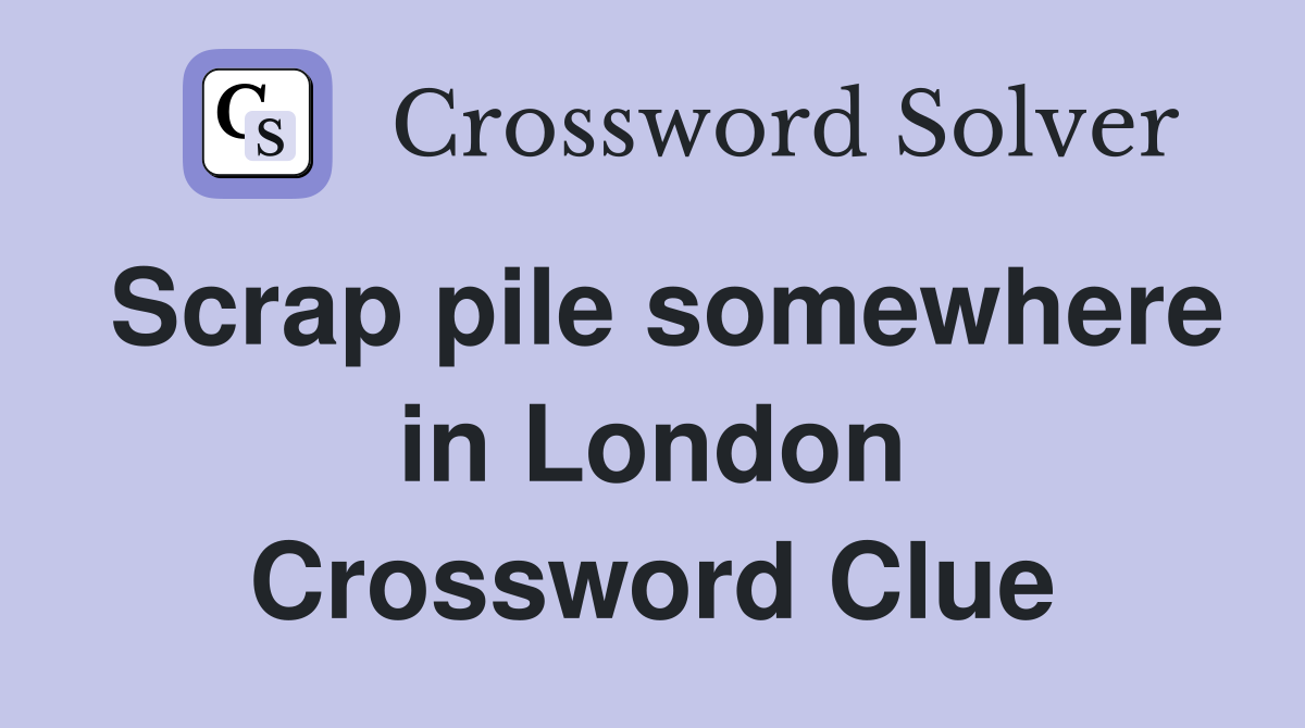 Scrap pile somewhere in London Crossword Clue