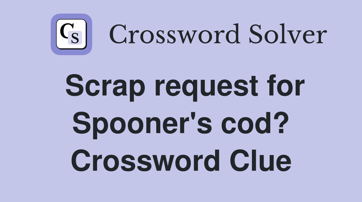 Scrap request for Spooner's cod? Crossword Clue