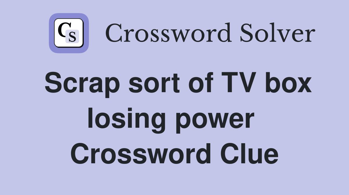 Scrap sort of TV box losing power  Crossword Clue