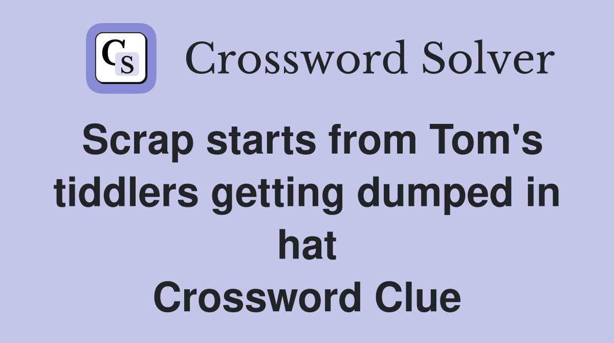 Scrap starts from Tom's tiddlers getting dumped in hat Crossword Clue