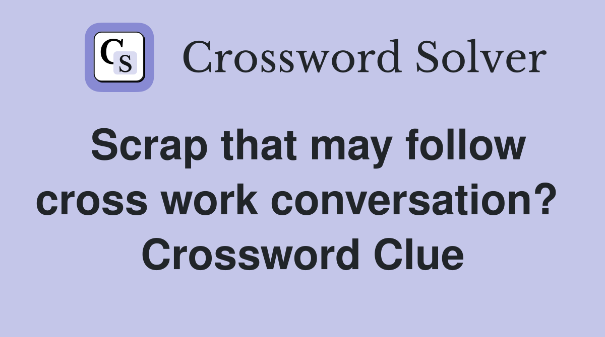 Scrap that may follow cross work conversation?  Crossword Clue