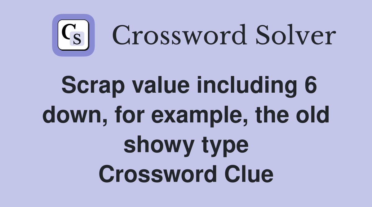 Scrap value including 6 down, for example, the old showy type Crossword Clue