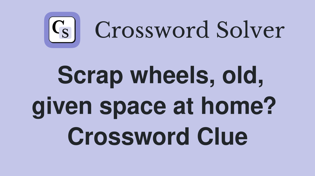 Scrap wheels, old, given space at home?  Crossword Clue