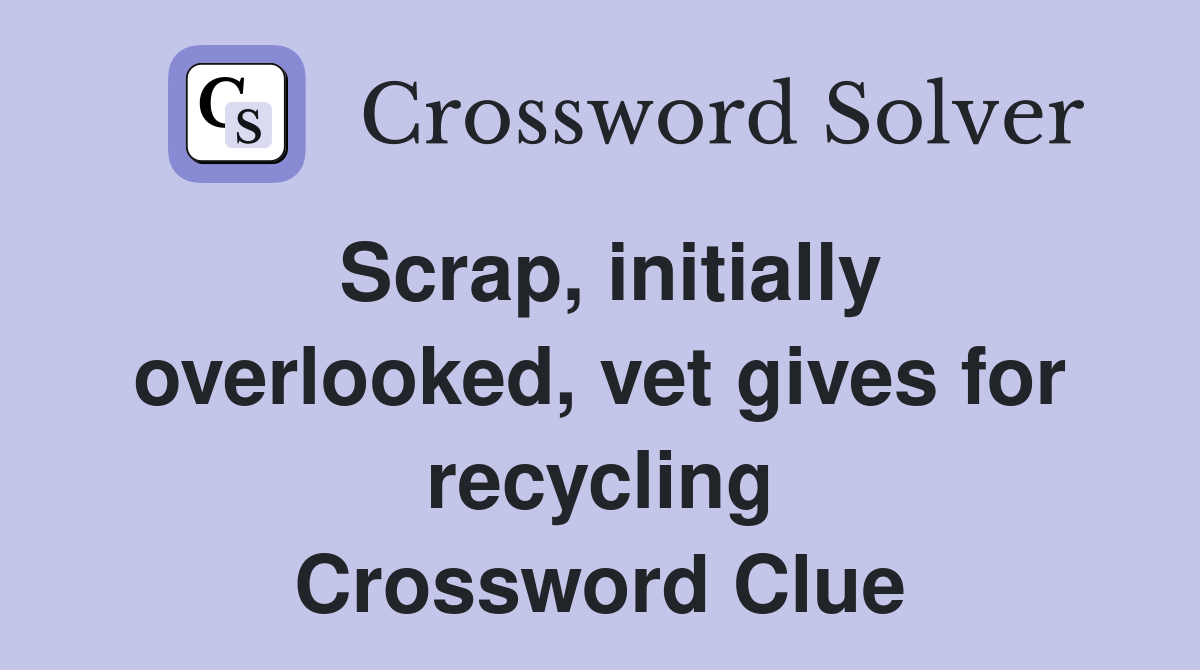 Scrap, initially overlooked, vet gives for recycling Crossword Clue
