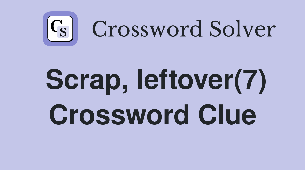 Scrap, leftover(7) Crossword Clue