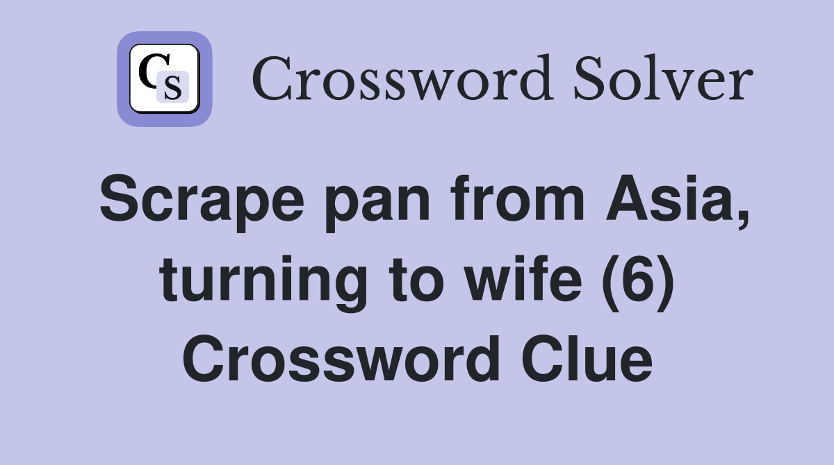 Scrape pan from Asia, turning to wife (6) Crossword Clue