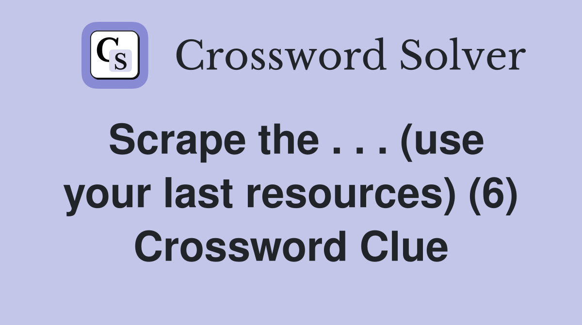 Scrape the . . . (use your last resources) (6) Crossword Clue