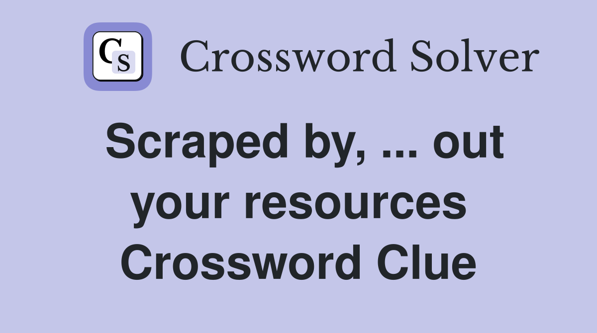 Scraped by, ... out your resources Crossword Clue