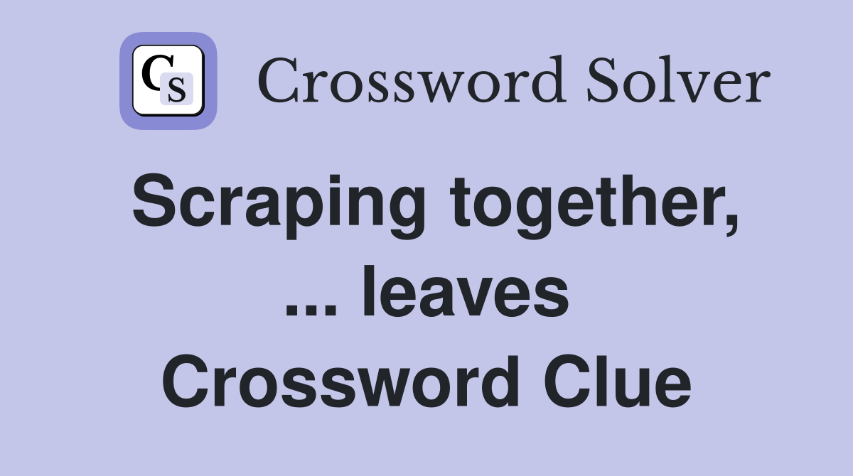 Scraping together, ... leaves Crossword Clue