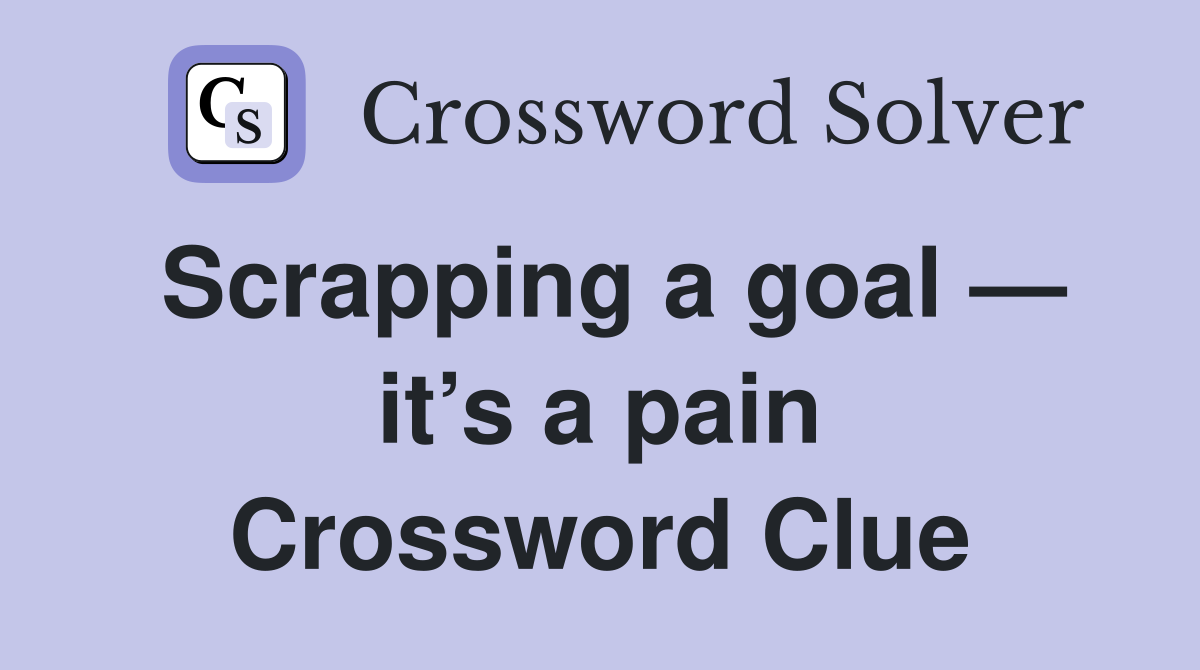 Scrapping a goal — it’s a pain Crossword Clue