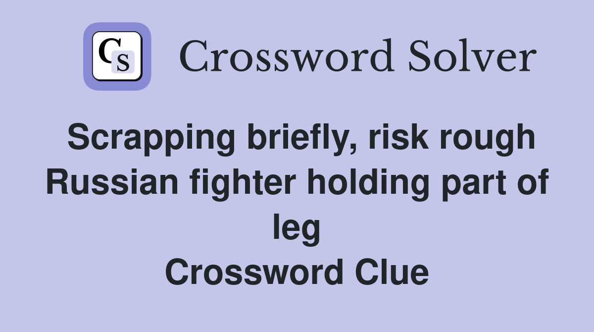 Scrapping briefly, risk rough Russian fighter holding part of leg Crossword Clue