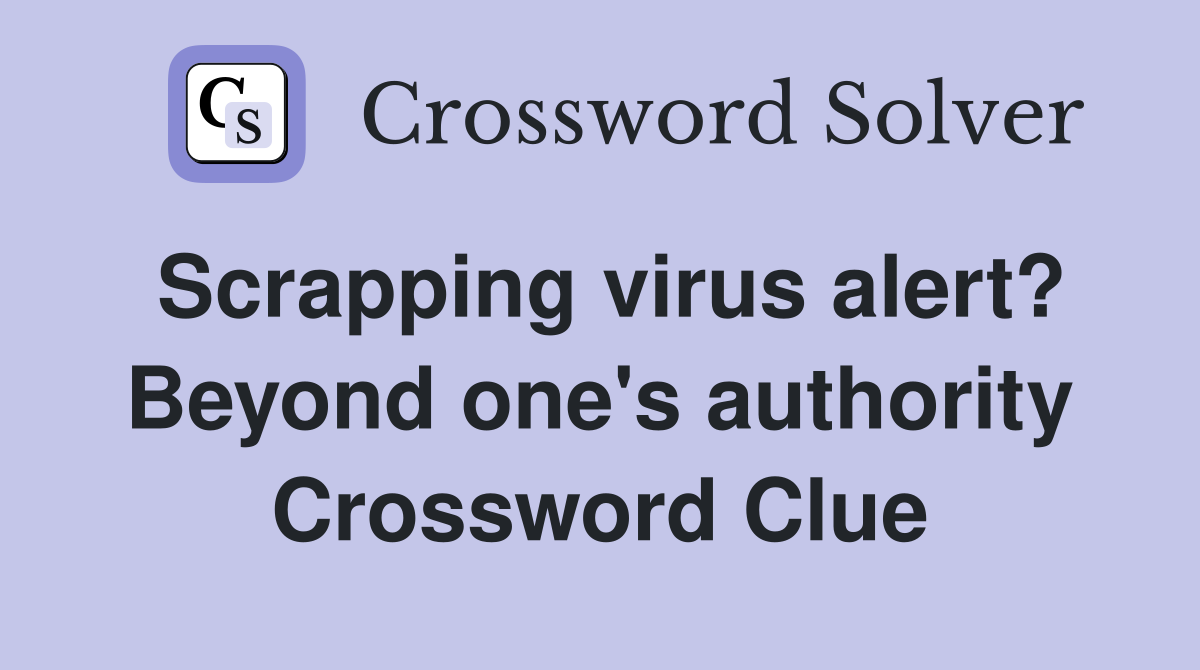 Scrapping virus alert? Beyond one's authority Crossword Clue
