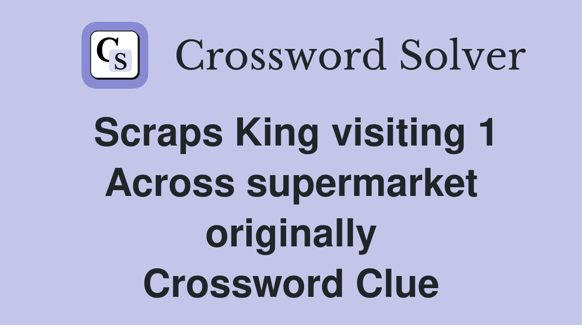Scraps King visiting 1 Across supermarket originally Crossword Clue