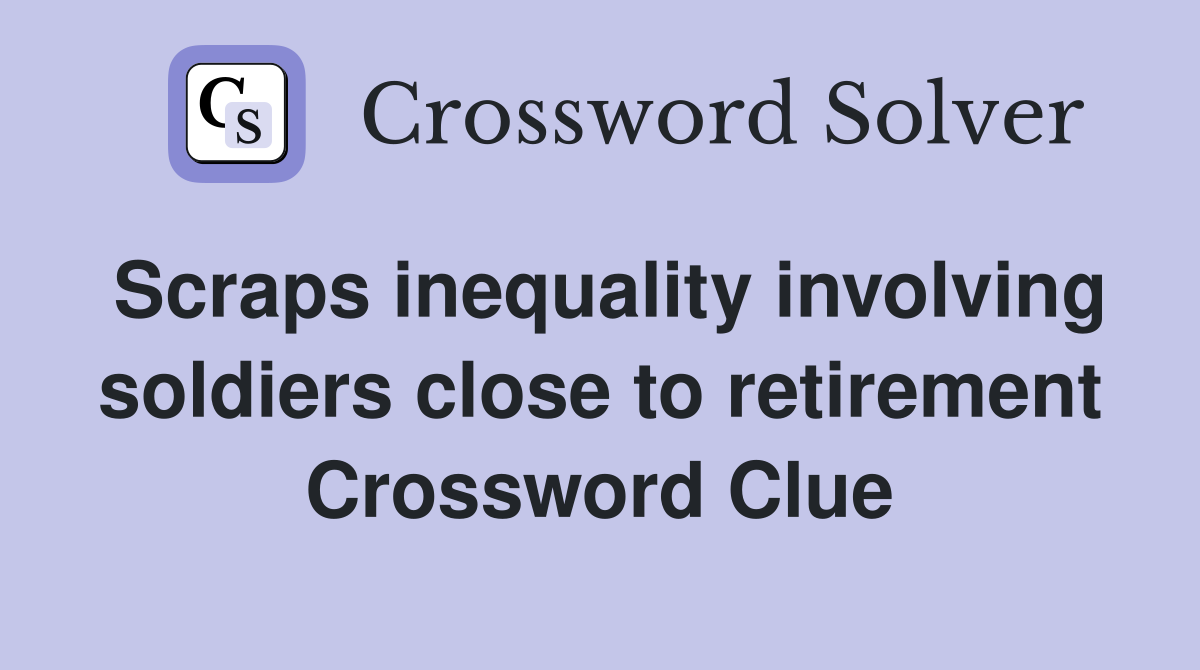 Scraps inequality involving soldiers close to retirement Crossword Clue