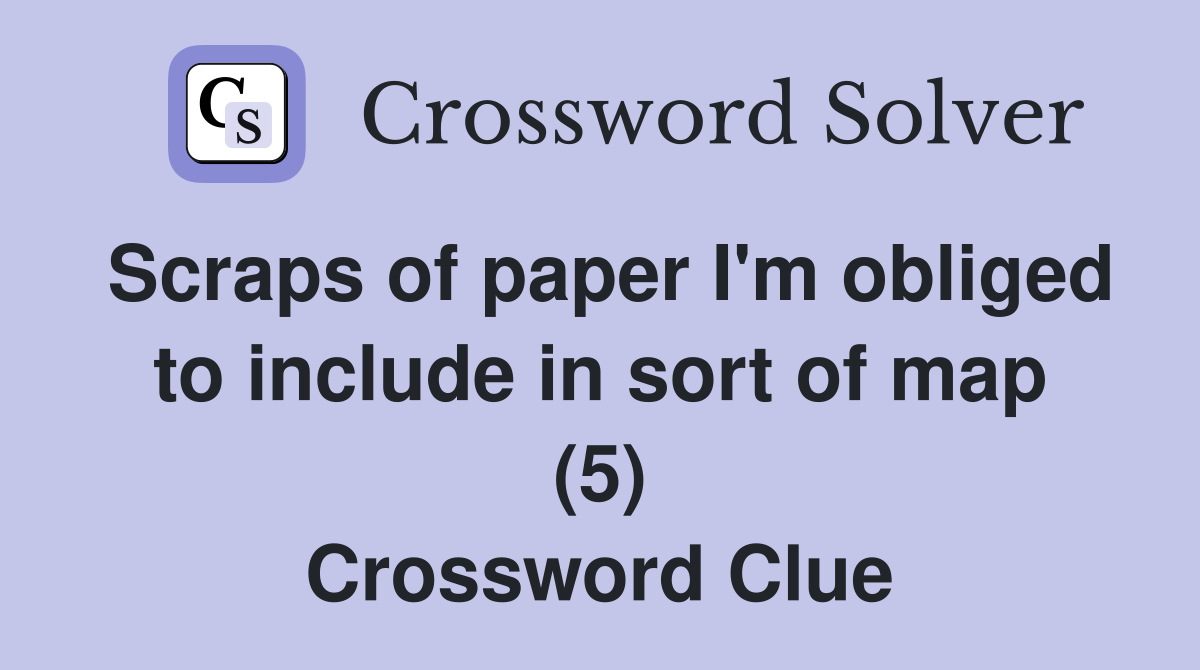 Scraps of paper I'm obliged to include in sort of map (5) Crossword Clue