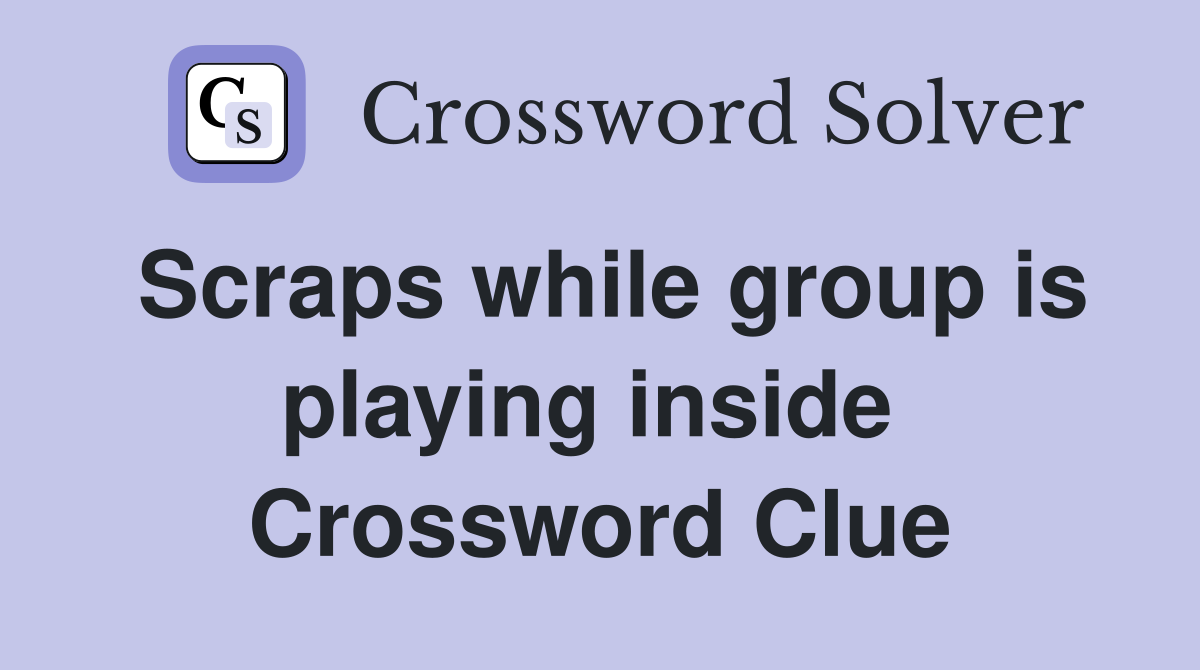 Scraps while group is playing inside  Crossword Clue