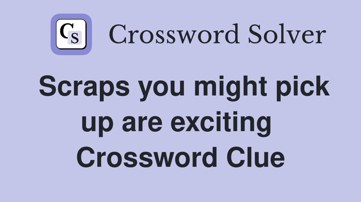 Scraps you might pick up are exciting  Crossword Clue