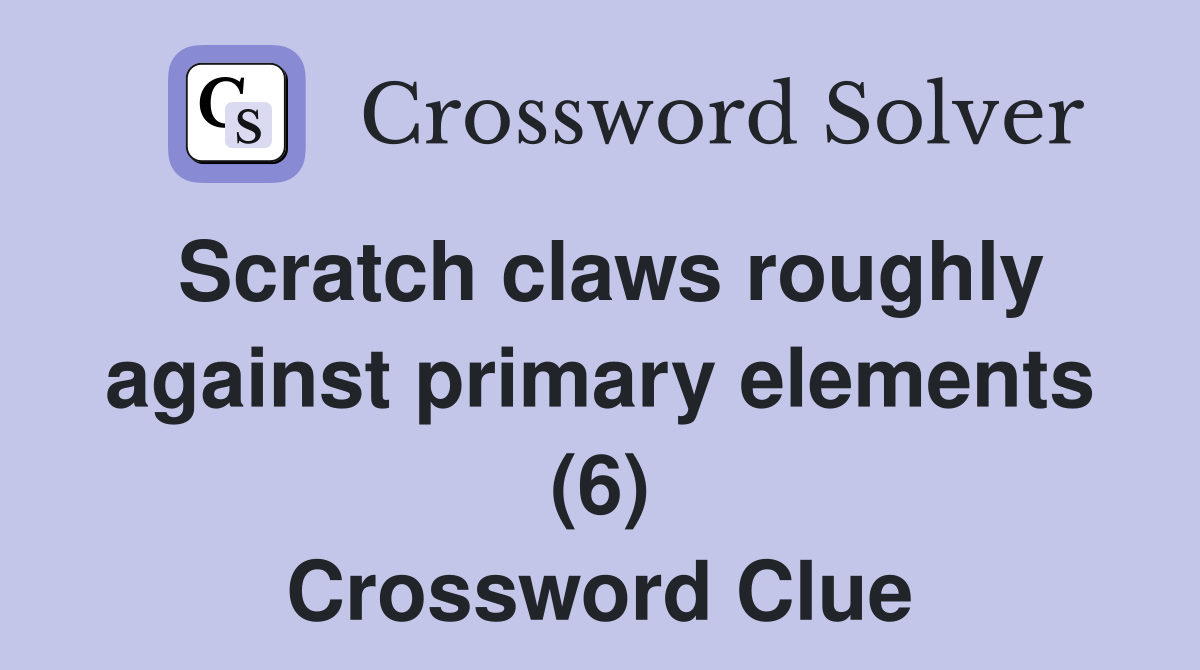 Scratch claws roughly against primary elements (6) Crossword Clue