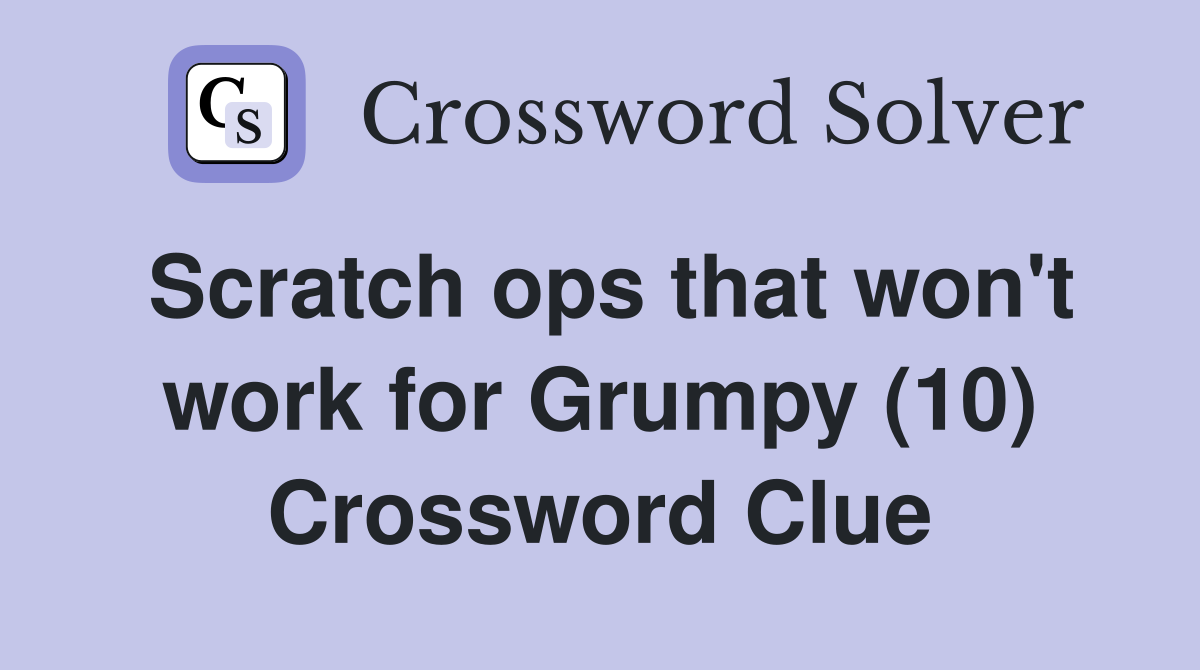Scratch ops that won't work for Grumpy (10) Crossword Clue