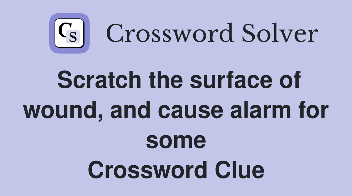 Scratch the surface of wound, and cause alarm for some Crossword Clue
