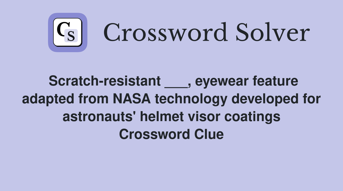 Scratch-resistant ___, eyewear feature adapted from NASA technology developed for astronauts' helmet visor coatings Crossword Clue