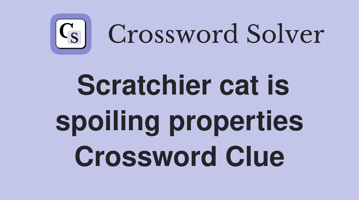 Scratchier cat is spoiling properties Crossword Clue