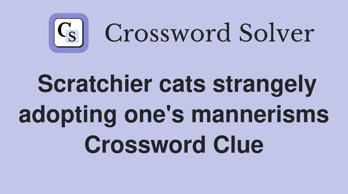 Scratchier cats strangely adopting one's mannerisms Crossword Clue