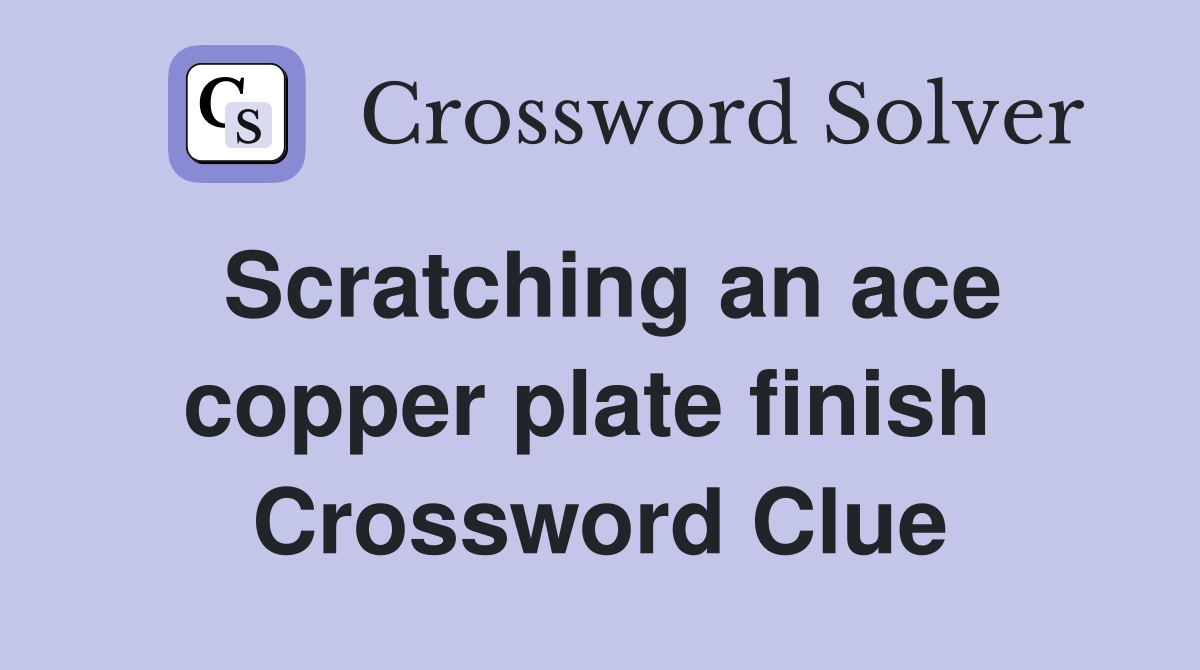 Scratching an ace copper plate finish  Crossword Clue