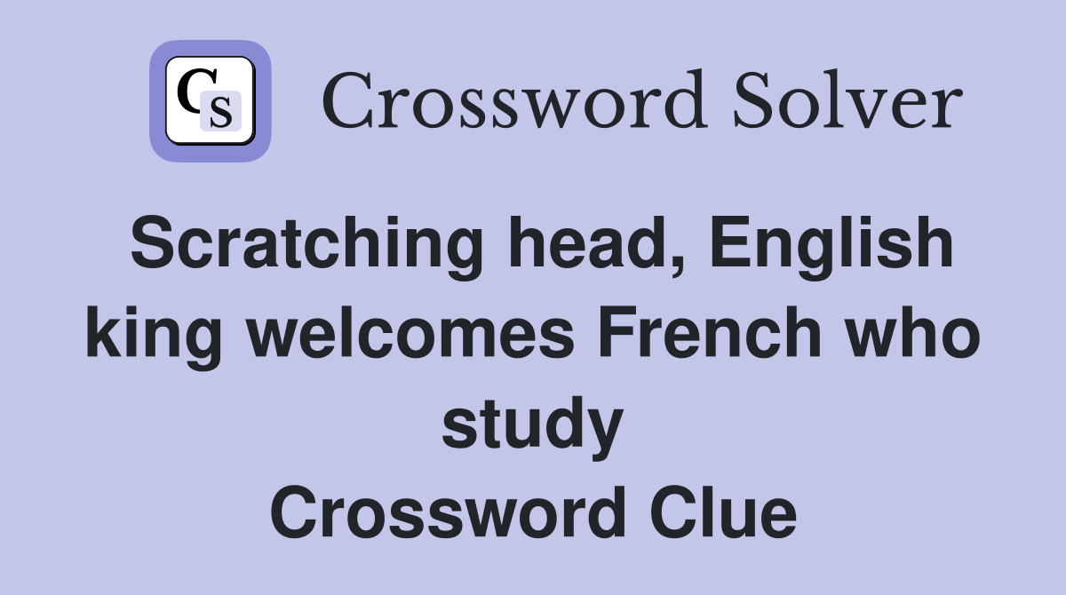 Scratching head, English king welcomes French who study Crossword Clue