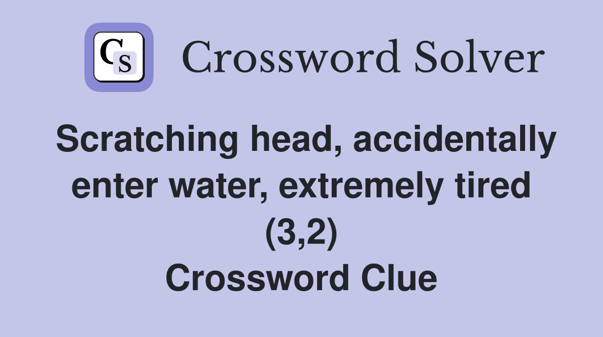 Scratching head, accidentally enter water, extremely tired (3,2) Crossword Clue