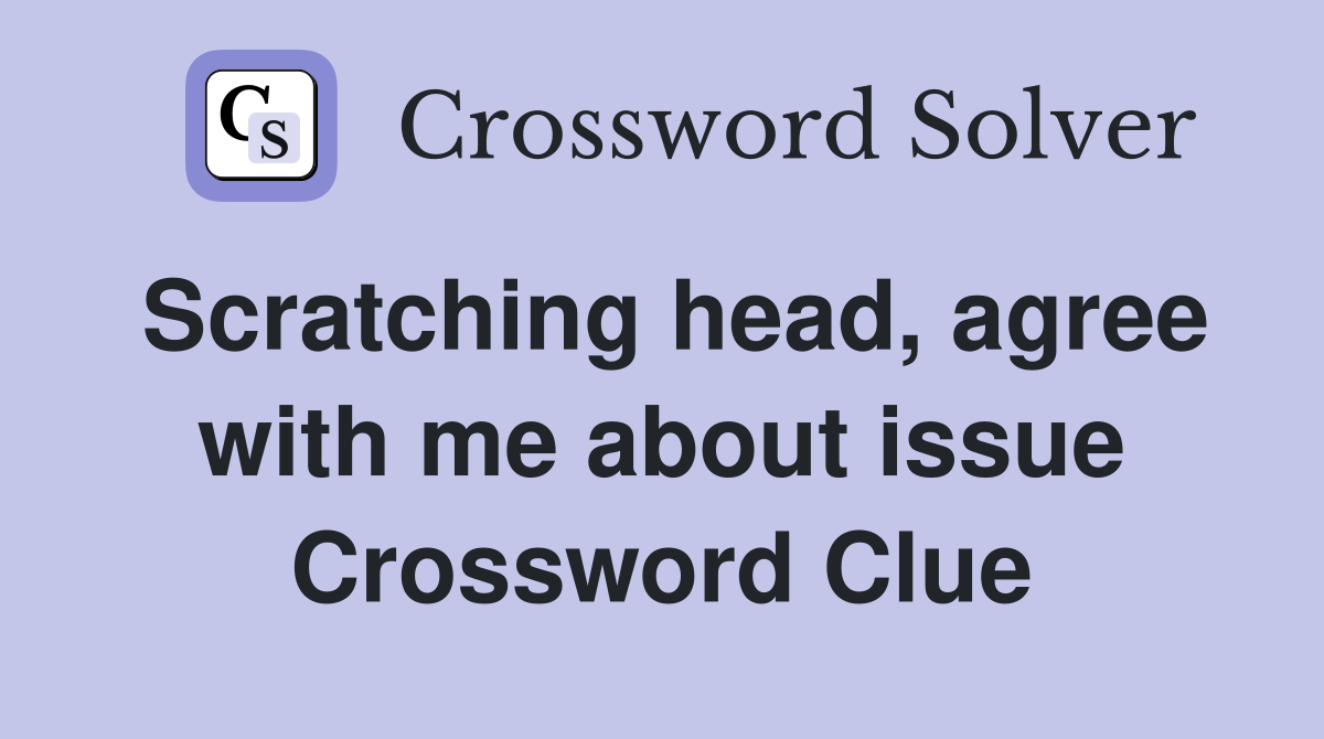Scratching head, agree with me about issue Crossword Clue