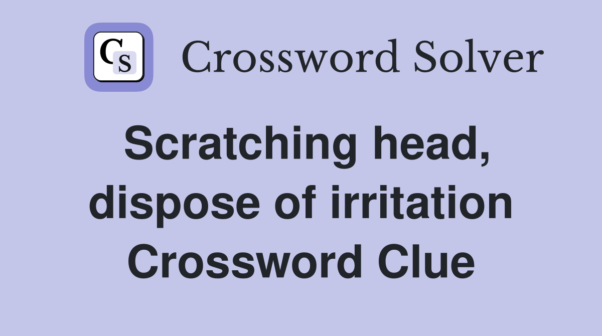 Scratching head, dispose of irritation Crossword Clue