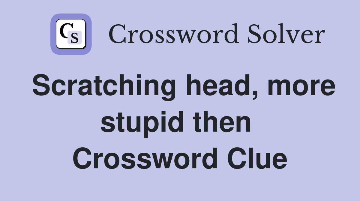 Scratching head, more stupid then  Crossword Clue