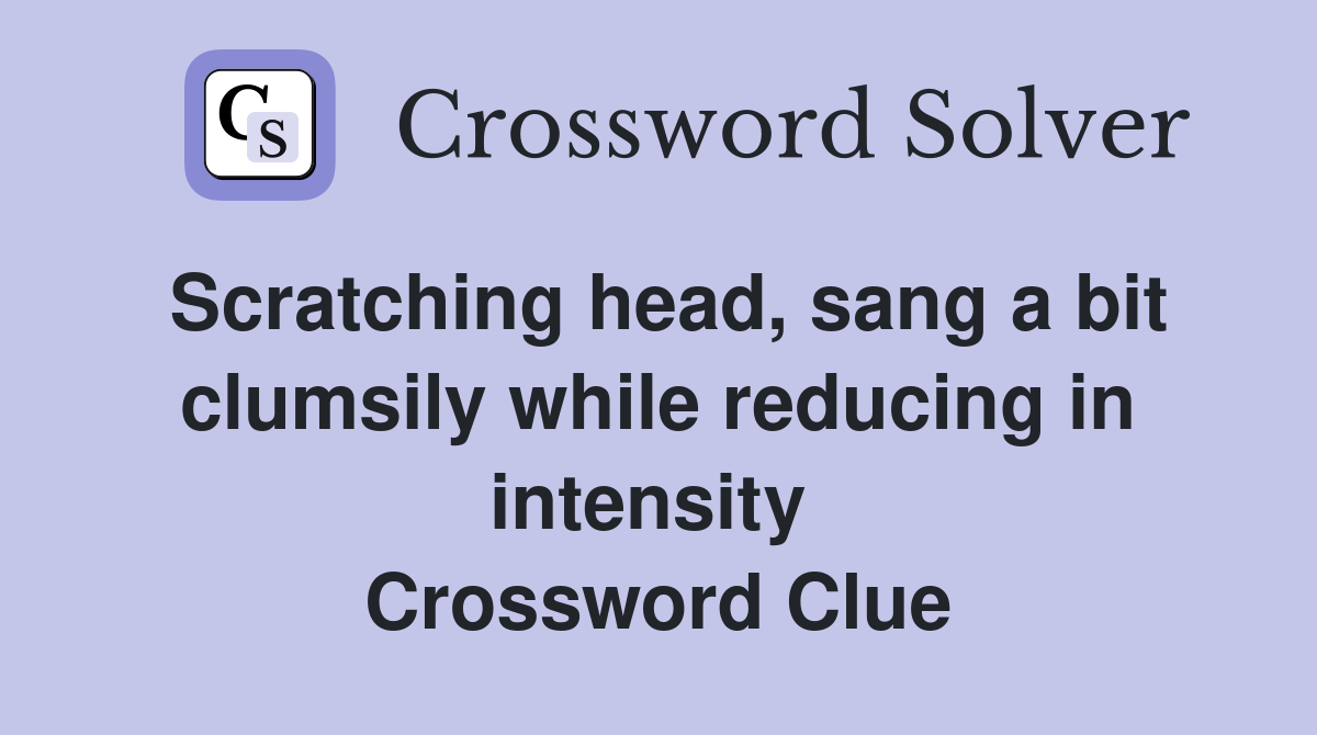 Scratching head, sang a bit clumsily while reducing in intensity  Crossword Clue