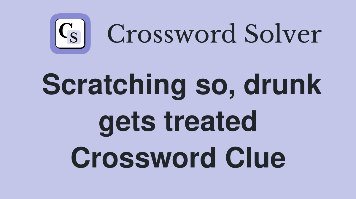 Scratching so, drunk gets treated Crossword Clue