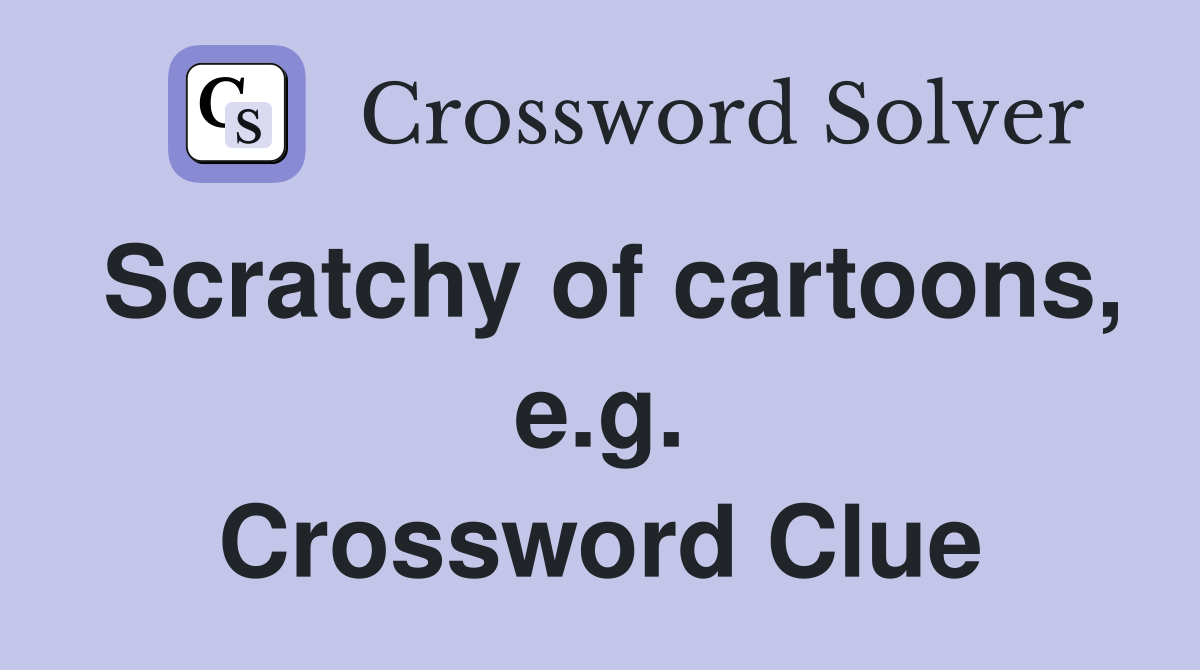 Scratchy of cartoons, e.g. Crossword Clue