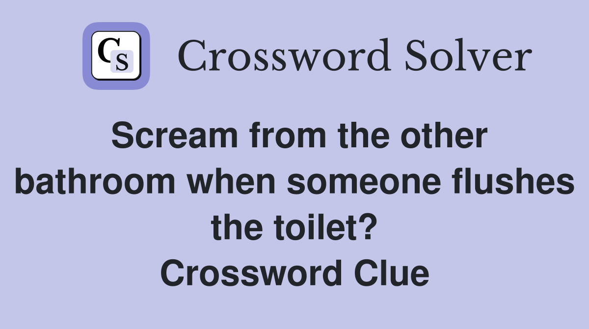 Scream from the other bathroom when someone flushes the toilet? Crossword Clue