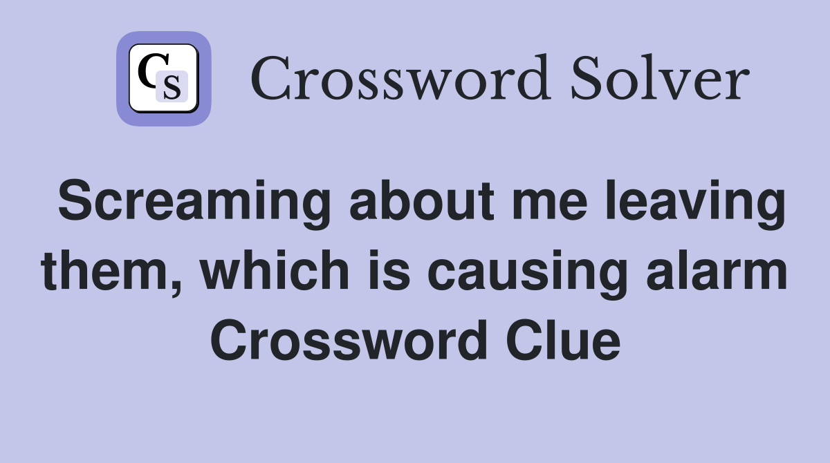 Screaming about me leaving them, which is causing alarm Crossword Clue