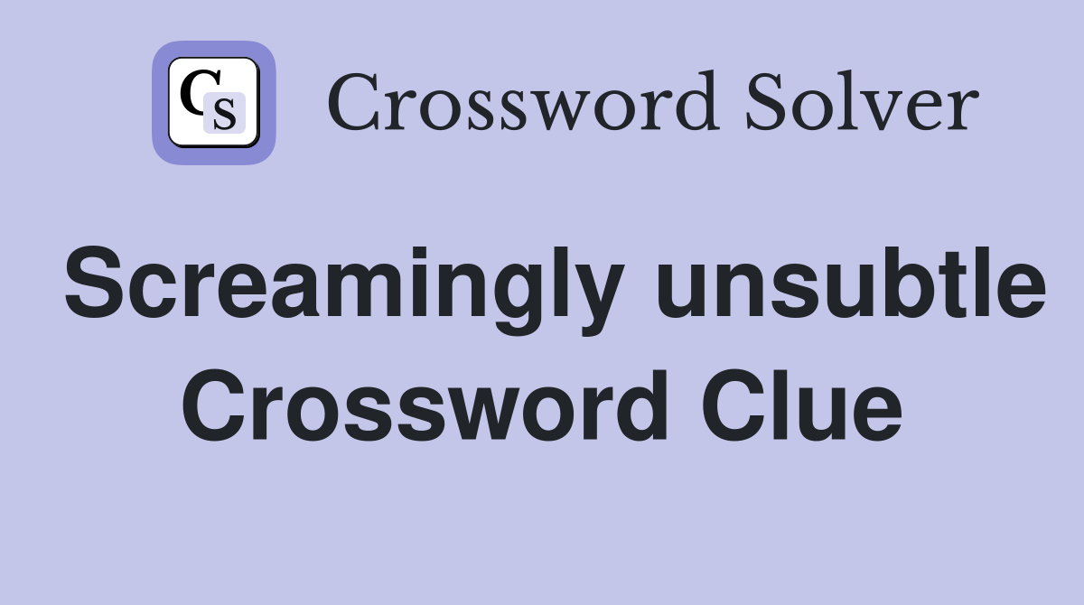 Screamingly unsubtle Crossword Clue